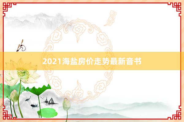 2021海盐房价走势最新音书