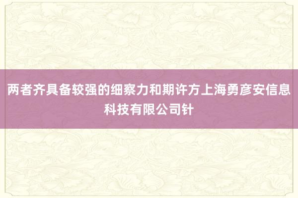 两者齐具备较强的细察力和期许方上海勇彦安信息科技有限公司针