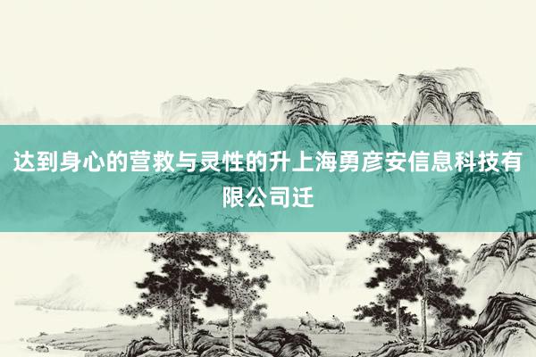 达到身心的营救与灵性的升上海勇彦安信息科技有限公司迁