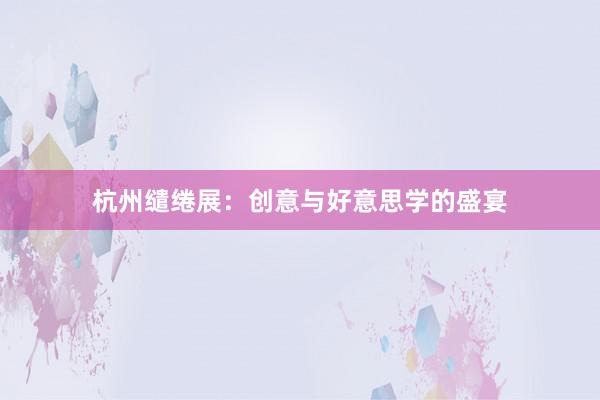 杭州缱绻展:创意与好意思学的盛宴