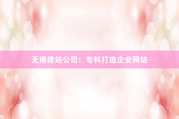 无锡建站公司：专科打造企业网站
