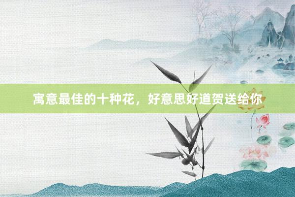 寓意最佳的十种花，好意思好道贺送给你
