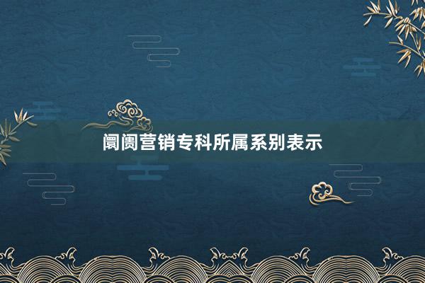 阛阓营销专科所属系别表示